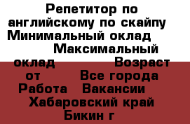 Репетитор по английскому по скайпу › Минимальный оклад ­ 25 000 › Максимальный оклад ­ 45 000 › Возраст от ­ 18 - Все города Работа » Вакансии   . Хабаровский край,Бикин г.